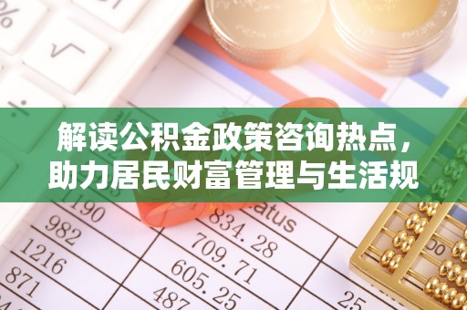 吐鲁番解读公积金政策咨询热点，助力居民财富管理与生活规划