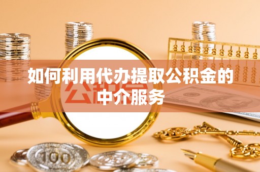 吐鲁番如何利用代办提取公积金的中介服务