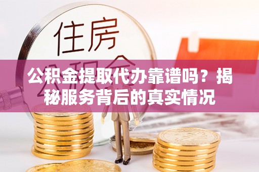 吐鲁番公积金提取代办靠谱吗？揭秘服务背后的真实情况