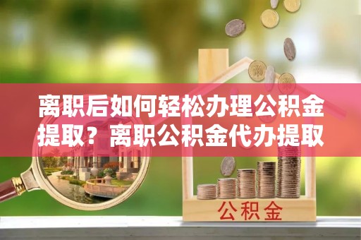 吐鲁番离职后如何轻松办理公积金提取？离职公积金代办提取全攻略