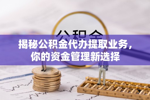 吐鲁番揭秘公积金代办提取业务，你的资金管理新选择