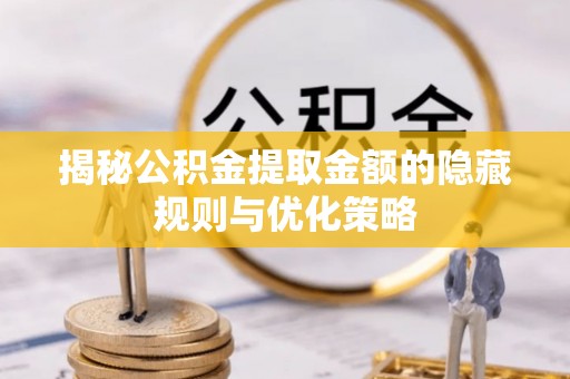 吐鲁番揭秘公积金提取金额的隐藏规则与优化策略