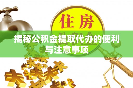 吐鲁番揭秘公积金提取代办的便利与注意事项