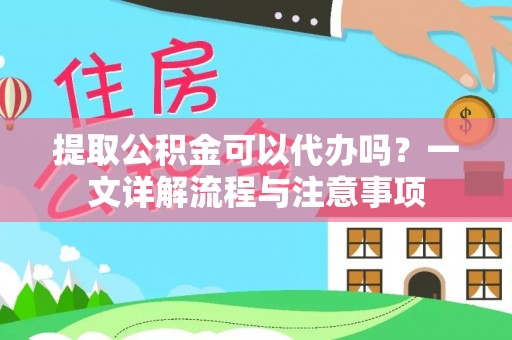 吐鲁番提取公积金可以代办吗？一文详解流程与注意事项