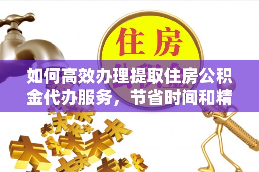 吐鲁番如何高效办理提取住房公积金代办服务，节省时间和精力
