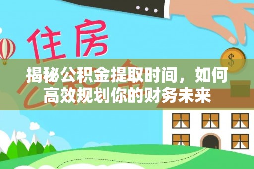 吐鲁番揭秘公积金提取时间，如何高效规划你的财务未来
