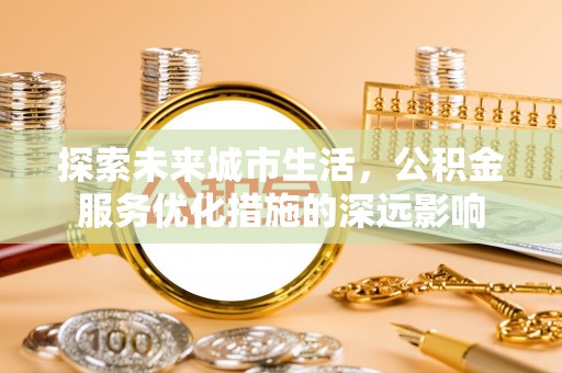 吐鲁番探索未来城市生活，公积金服务优化措施的深远影响