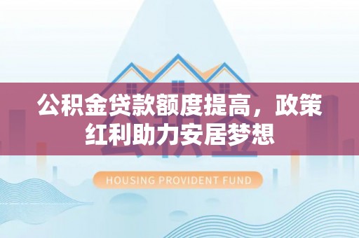吐鲁番公积金贷款额度提高，政策红利助力安居梦想