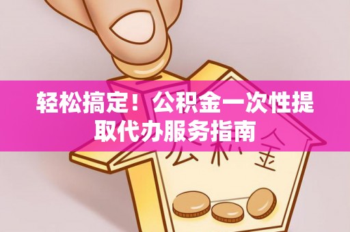 吐鲁番轻松搞定！公积金一次性提取代办服务指南