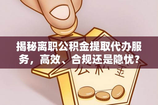 吐鲁番揭秘离职公积金提取代办服务，高效、合规还是隐忧？