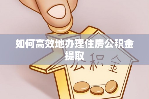 吐鲁番如何高效地办理住房公积金提取