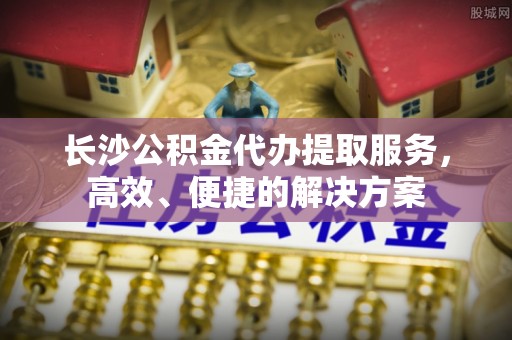 吐鲁番长沙公积金代办提取服务，高效、便捷的解决方案