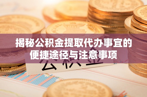 吐鲁番揭秘公积金提取代办事宜的便捷途径与注意事项