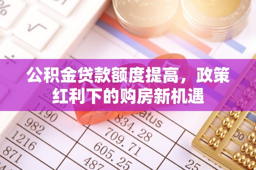 吐鲁番公积金贷款额度提高，政策红利下的购房新机遇