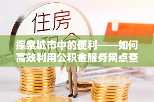 吐鲁番探索城市中的便利——如何高效利用公积金服务网点查询功能