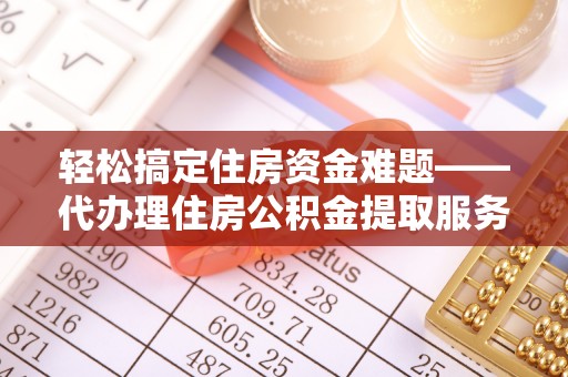 吐鲁番轻松搞定住房资金难题——代办理住房公积金提取服务全解析