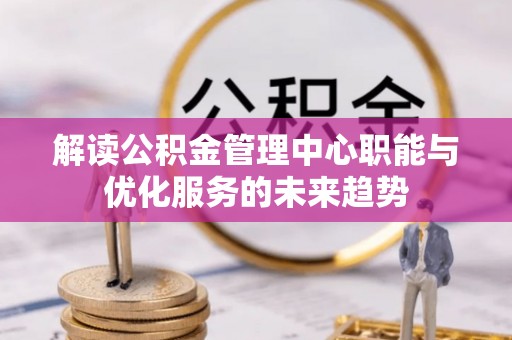 吐鲁番解读公积金管理中心职能与优化服务的未来趋势