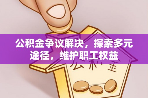 吐鲁番公积金争议解决，探索多元途径，维护职工权益