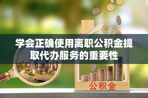 吐鲁番学会正确使用离职公积金提取代办服务的重要性