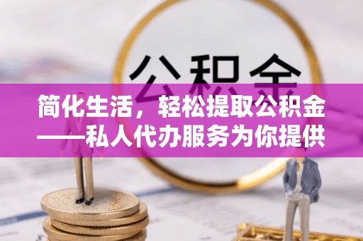 吐鲁番简化生活，轻松提取公积金——私人代办服务为你提供便利