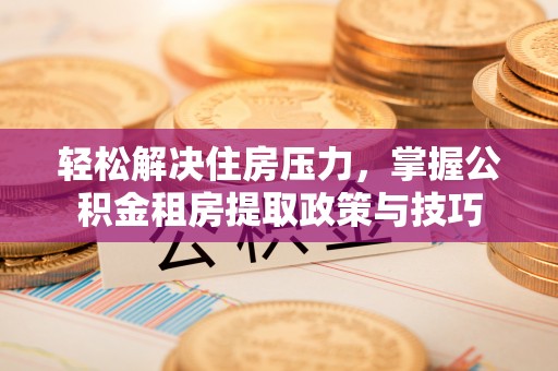 吐鲁番轻松解决住房压力，掌握公积金租房提取政策与技巧