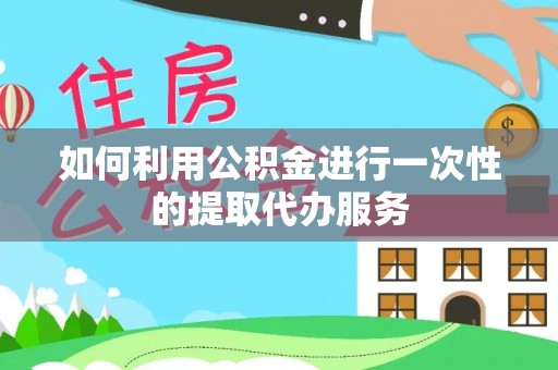 吐鲁番如何利用公积金进行一次性的提取代办服务