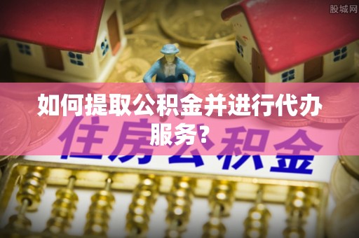 吐鲁番如何提取公积金并进行代办服务？