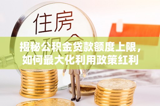 吐鲁番揭秘公积金贷款额度上限，如何最大化利用政策红利
