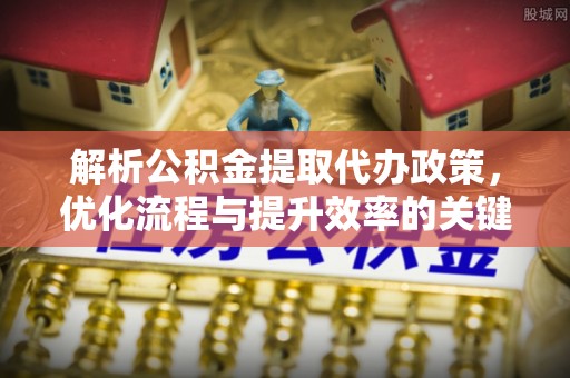 吐鲁番解析公积金提取代办政策，优化流程与提升效率的关键