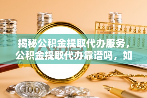 吐鲁番揭秘公积金提取代办服务，公积金提取代办靠谱吗，如何选择放心渠道？