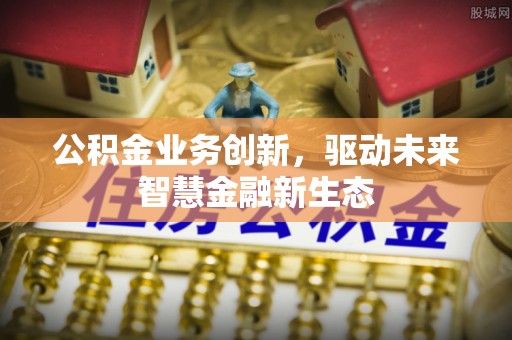 吐鲁番公积金业务创新，驱动未来智慧金融新生态