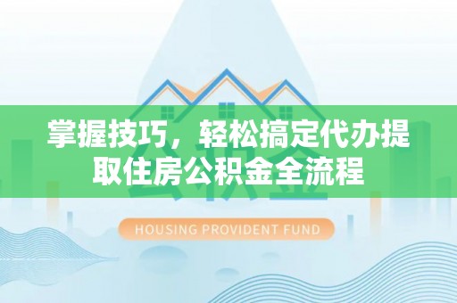 吐鲁番掌握技巧，轻松搞定代办提取住房公积金全流程