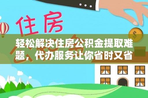 吐鲁番轻松解决住房公积金提取难题，代办服务让你省时又省心