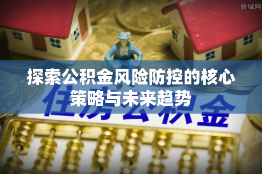 吐鲁番探索公积金风险防控的核心策略与未来趋势