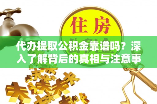 吐鲁番代办提取公积金靠谱吗？深入了解背后的真相与注意事项