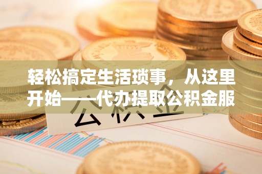 吐鲁番轻松搞定生活琐事，从这里开始——代办提取公积金服务详解