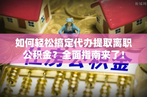 吐鲁番如何轻松搞定代办提取离职公积金？全面指南来了！