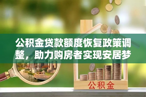 吐鲁番公积金贷款额度恢复政策调整，助力购房者实现安居梦想