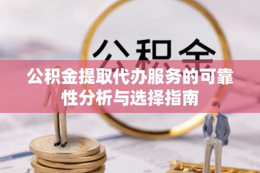 吐鲁番公积金提取代办服务的可靠性分析与选择指南