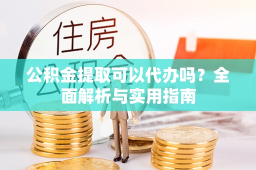吐鲁番公积金提取可以代办吗？全面解析与实用指南