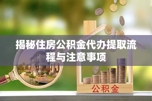 吐鲁番揭秘住房公积金代办提取流程与注意事项
