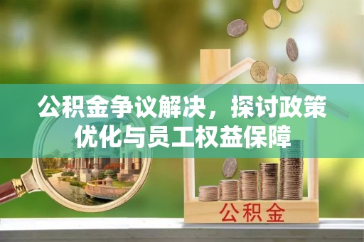 吐鲁番公积金争议解决，探讨政策优化与员工权益保障