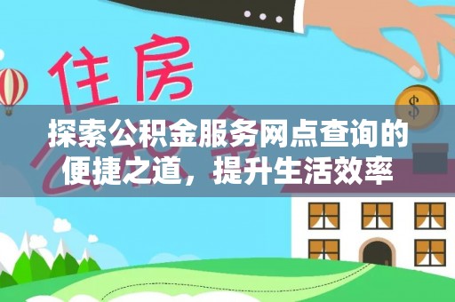 吐鲁番探索公积金服务网点查询的便捷之道，提升生活效率
