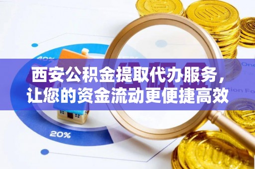吐鲁番西安公积金提取代办服务，让您的资金流动更便捷高效