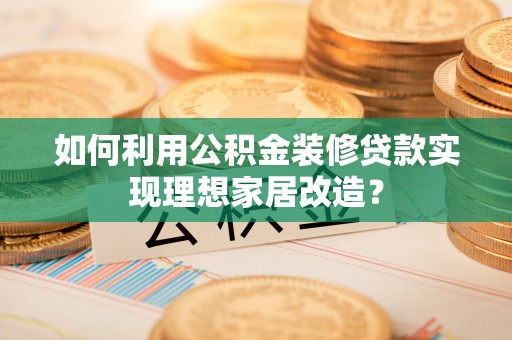 吐鲁番如何利用公积金装修贷款实现理想家居改造？