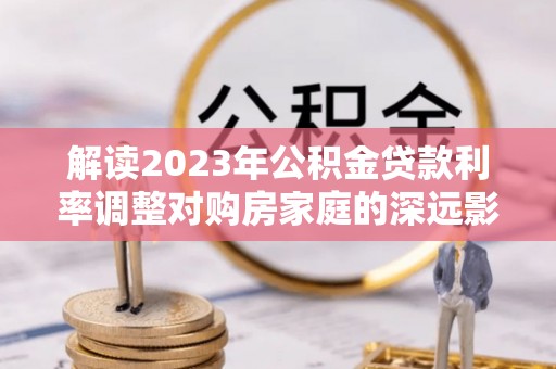 吐鲁番解读2023年公积金贷款利率调整对购房家庭的深远影响