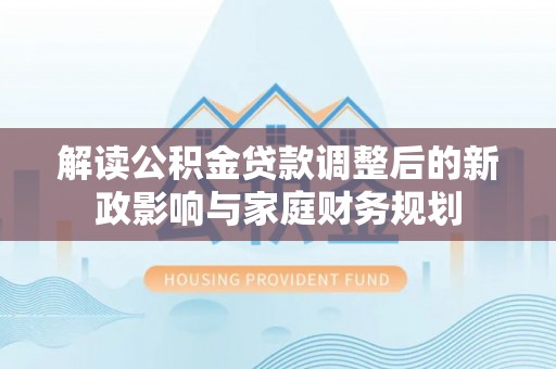 吐鲁番解读公积金贷款调整后的新政影响与家庭财务规划