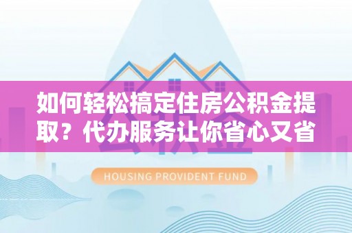 吐鲁番如何轻松搞定住房公积金提取？代办服务让你省心又省力