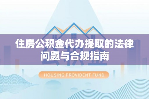 吐鲁番住房公积金代办提取的法律问题与合规指南