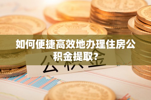 吐鲁番如何便捷高效地办理住房公积金提取？